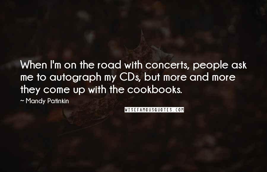 Mandy Patinkin Quotes: When I'm on the road with concerts, people ask me to autograph my CDs, but more and more they come up with the cookbooks.