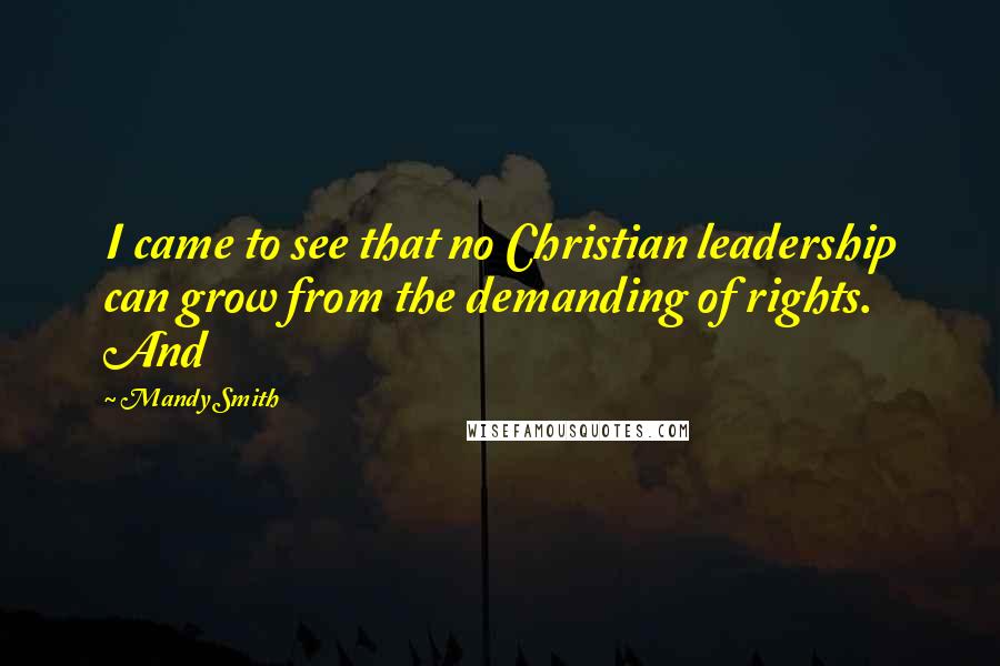 Mandy Smith Quotes: I came to see that no Christian leadership can grow from the demanding of rights. And