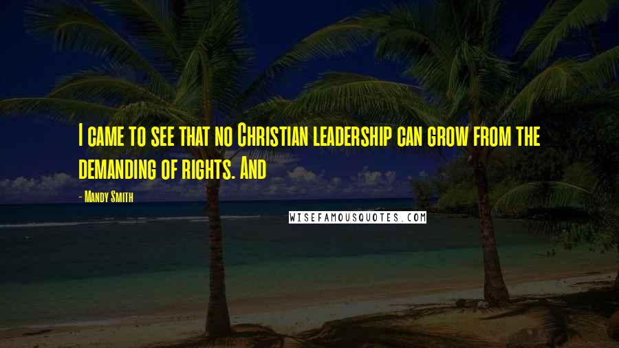 Mandy Smith Quotes: I came to see that no Christian leadership can grow from the demanding of rights. And