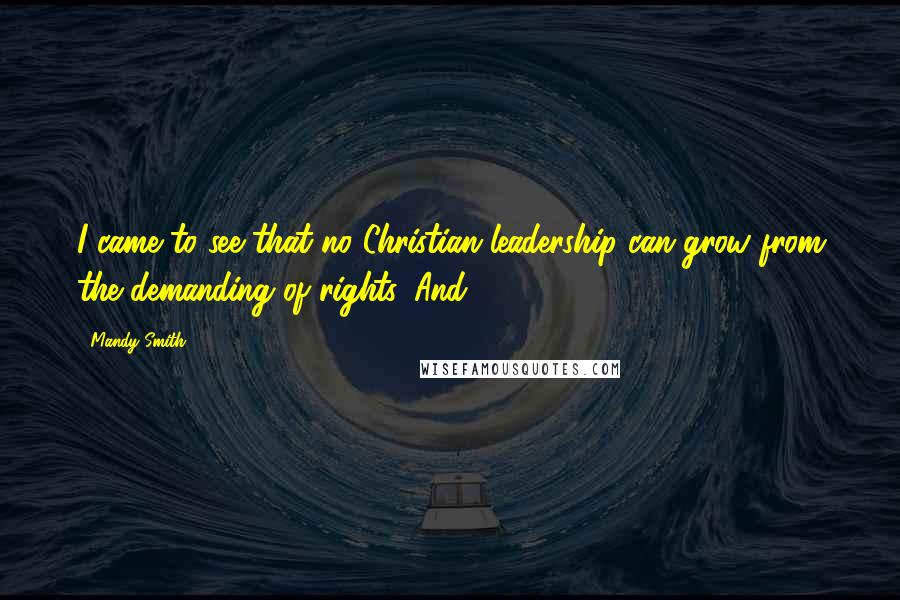 Mandy Smith Quotes: I came to see that no Christian leadership can grow from the demanding of rights. And