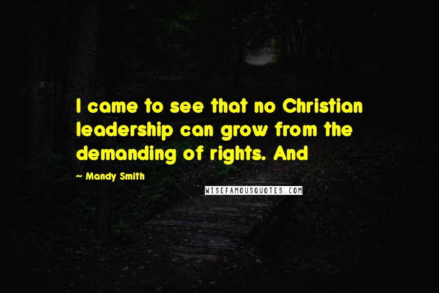 Mandy Smith Quotes: I came to see that no Christian leadership can grow from the demanding of rights. And