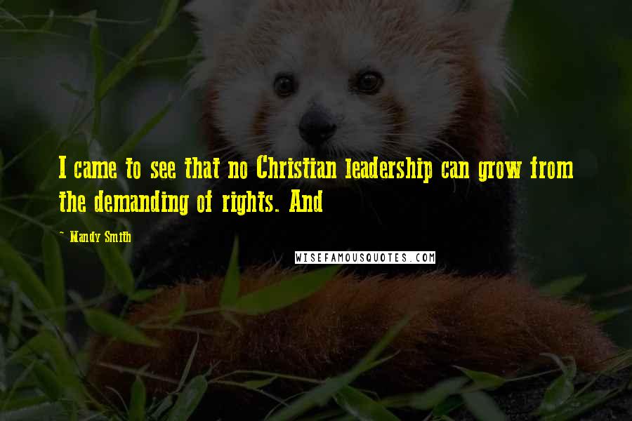 Mandy Smith Quotes: I came to see that no Christian leadership can grow from the demanding of rights. And