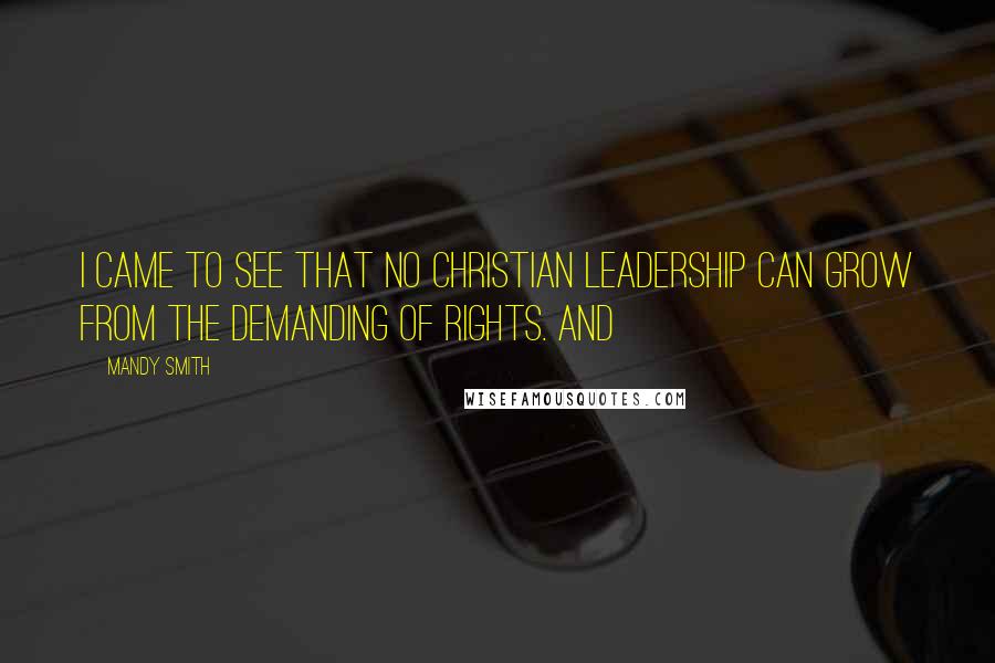 Mandy Smith Quotes: I came to see that no Christian leadership can grow from the demanding of rights. And