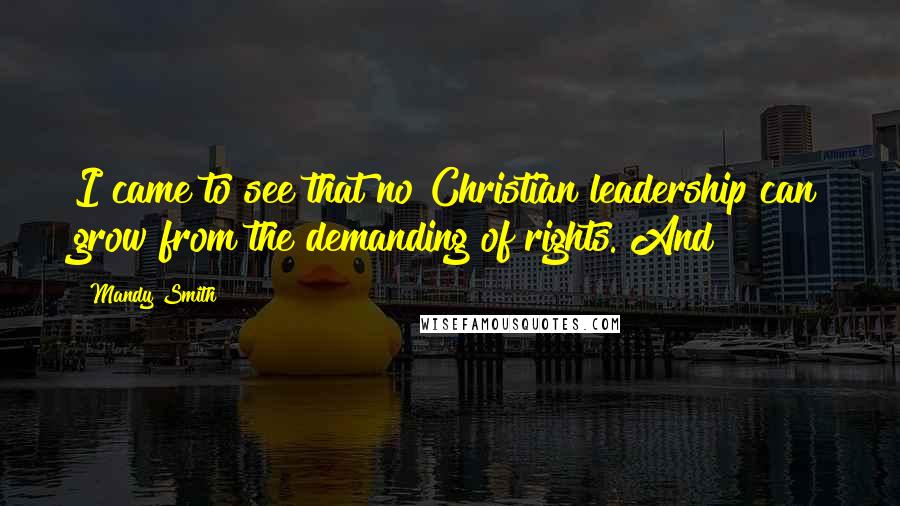 Mandy Smith Quotes: I came to see that no Christian leadership can grow from the demanding of rights. And