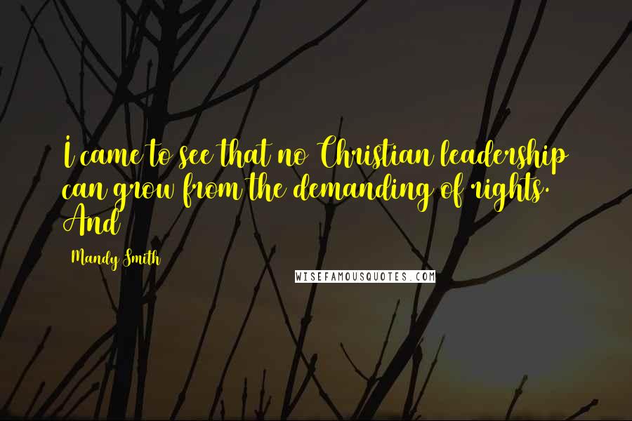 Mandy Smith Quotes: I came to see that no Christian leadership can grow from the demanding of rights. And