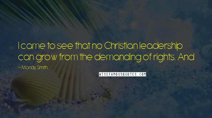 Mandy Smith Quotes: I came to see that no Christian leadership can grow from the demanding of rights. And