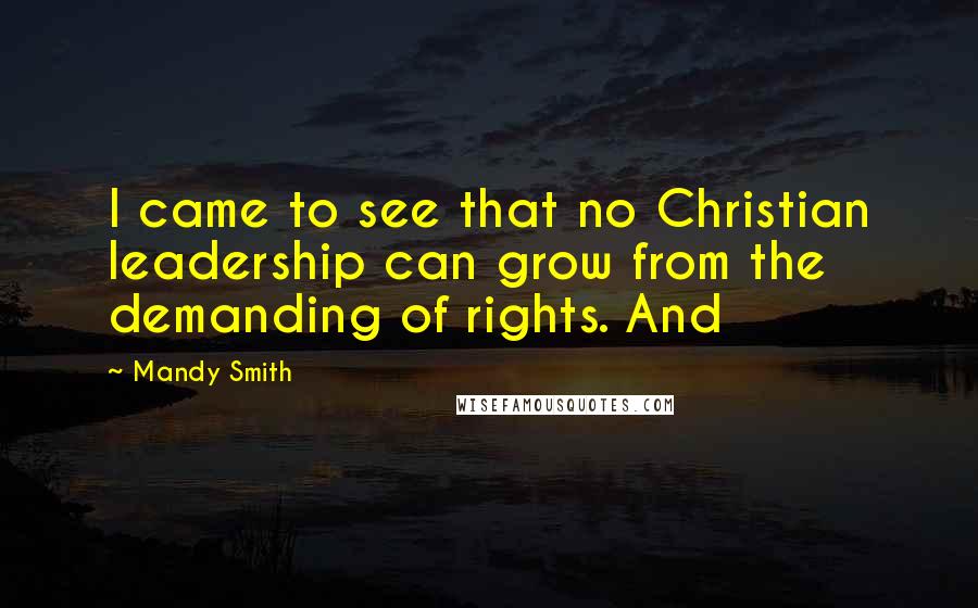 Mandy Smith Quotes: I came to see that no Christian leadership can grow from the demanding of rights. And