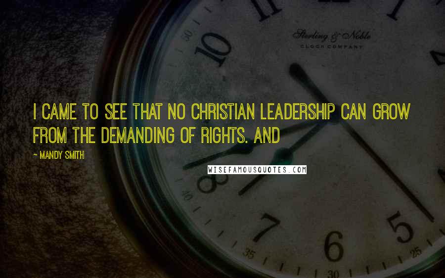 Mandy Smith Quotes: I came to see that no Christian leadership can grow from the demanding of rights. And