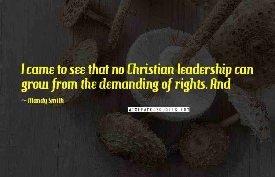 Mandy Smith Quotes: I came to see that no Christian leadership can grow from the demanding of rights. And