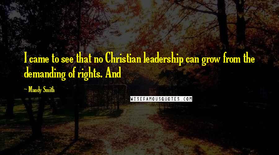 Mandy Smith Quotes: I came to see that no Christian leadership can grow from the demanding of rights. And