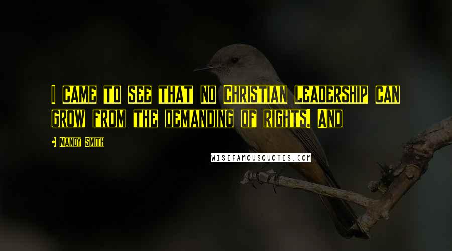 Mandy Smith Quotes: I came to see that no Christian leadership can grow from the demanding of rights. And