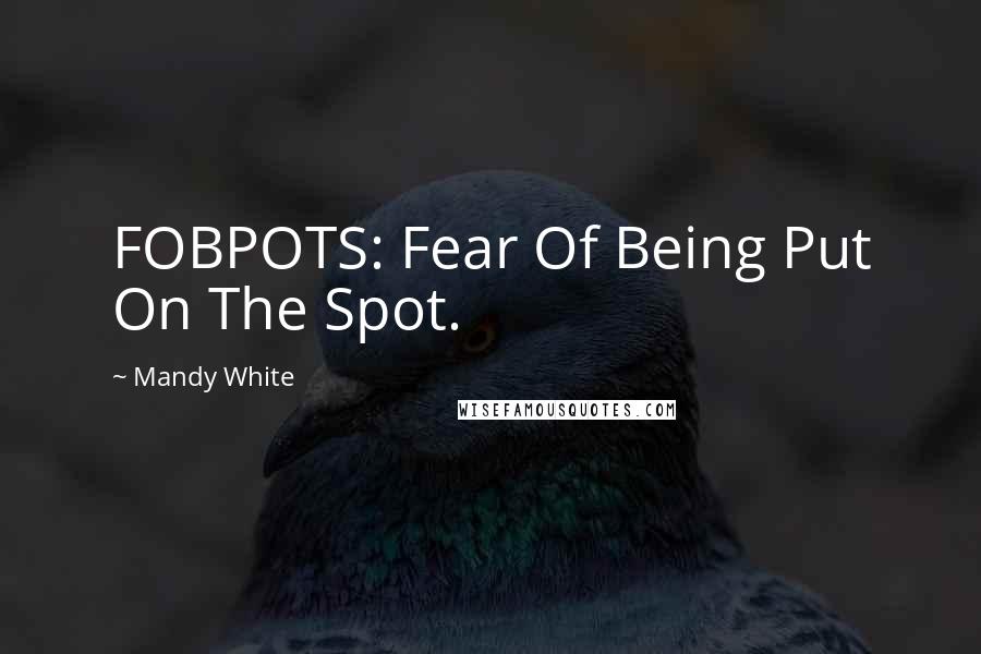 Mandy White Quotes: FOBPOTS: Fear Of Being Put On The Spot.