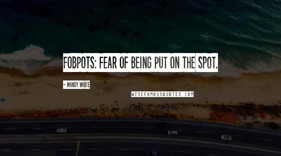 Mandy White Quotes: FOBPOTS: Fear Of Being Put On The Spot.