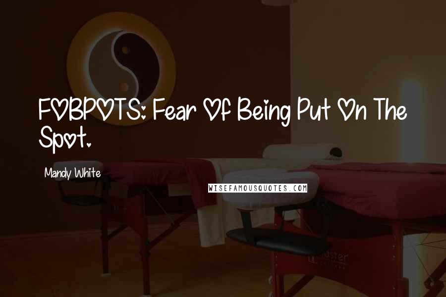 Mandy White Quotes: FOBPOTS: Fear Of Being Put On The Spot.