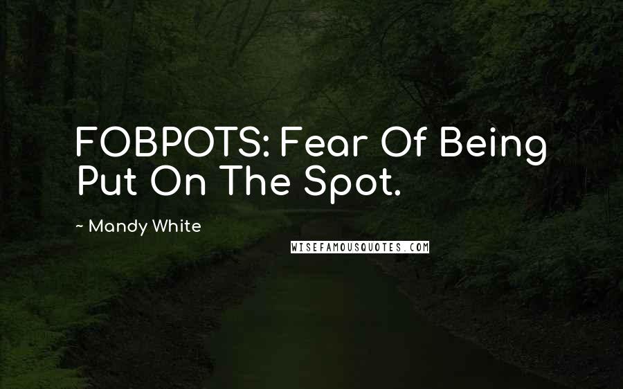 Mandy White Quotes: FOBPOTS: Fear Of Being Put On The Spot.