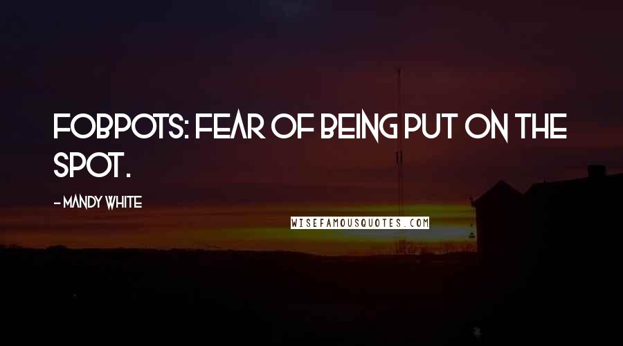 Mandy White Quotes: FOBPOTS: Fear Of Being Put On The Spot.
