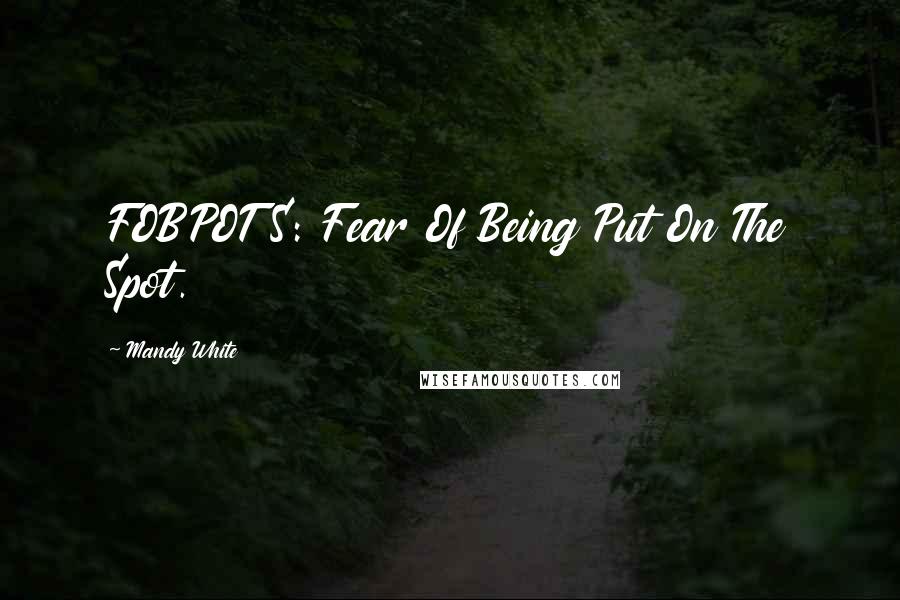 Mandy White Quotes: FOBPOTS: Fear Of Being Put On The Spot.