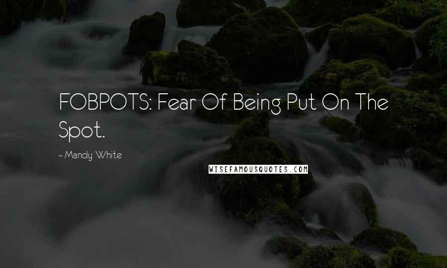 Mandy White Quotes: FOBPOTS: Fear Of Being Put On The Spot.