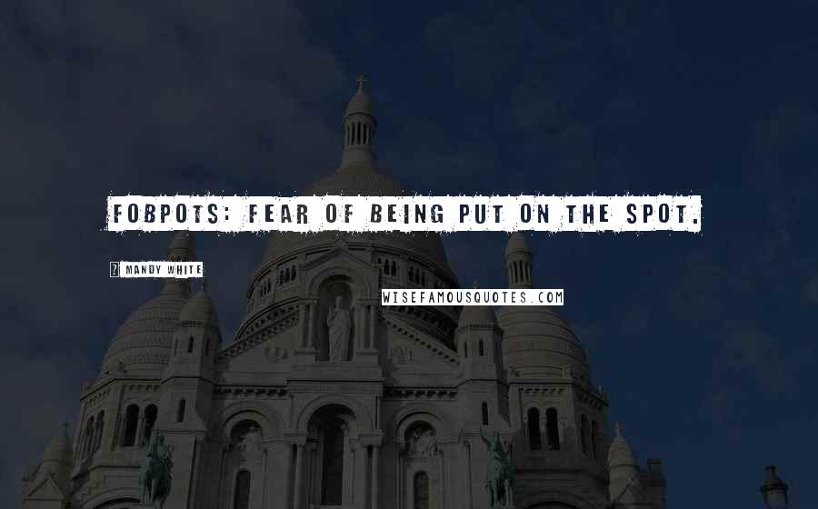 Mandy White Quotes: FOBPOTS: Fear Of Being Put On The Spot.