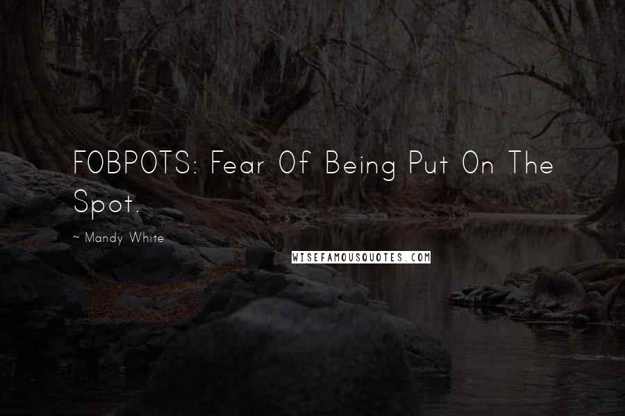 Mandy White Quotes: FOBPOTS: Fear Of Being Put On The Spot.