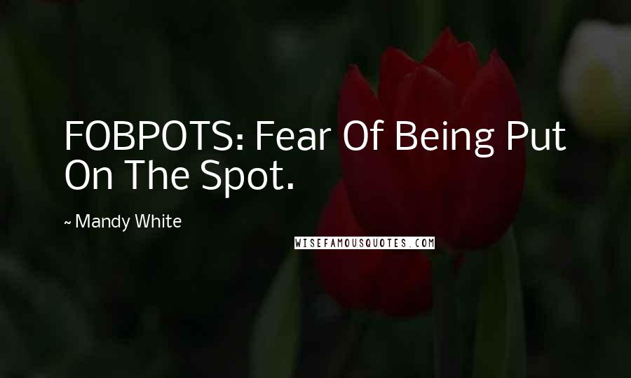 Mandy White Quotes: FOBPOTS: Fear Of Being Put On The Spot.
