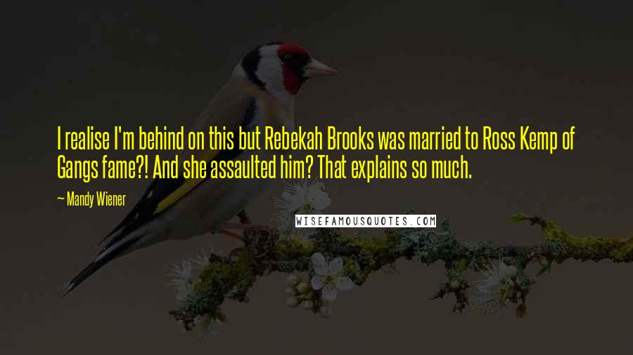 Mandy Wiener Quotes: I realise I'm behind on this but Rebekah Brooks was married to Ross Kemp of Gangs fame?! And she assaulted him? That explains so much.