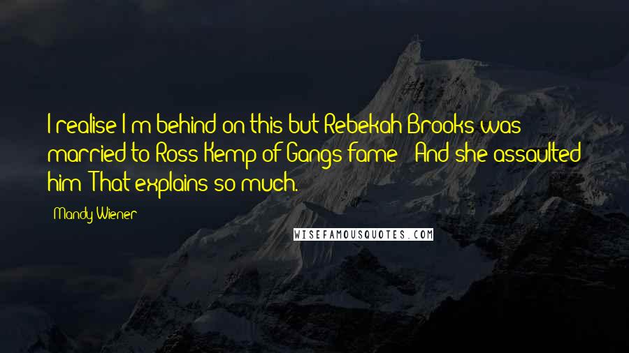 Mandy Wiener Quotes: I realise I'm behind on this but Rebekah Brooks was married to Ross Kemp of Gangs fame?! And she assaulted him? That explains so much.