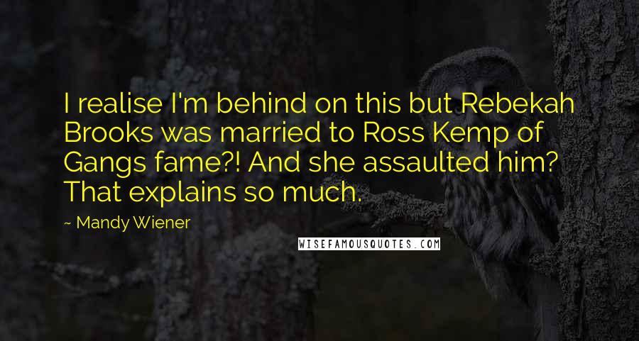 Mandy Wiener Quotes: I realise I'm behind on this but Rebekah Brooks was married to Ross Kemp of Gangs fame?! And she assaulted him? That explains so much.