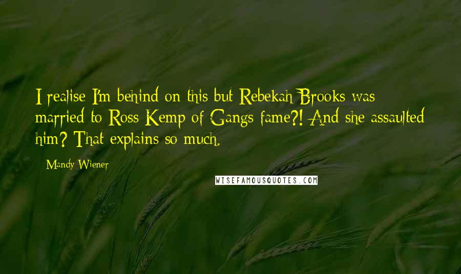 Mandy Wiener Quotes: I realise I'm behind on this but Rebekah Brooks was married to Ross Kemp of Gangs fame?! And she assaulted him? That explains so much.