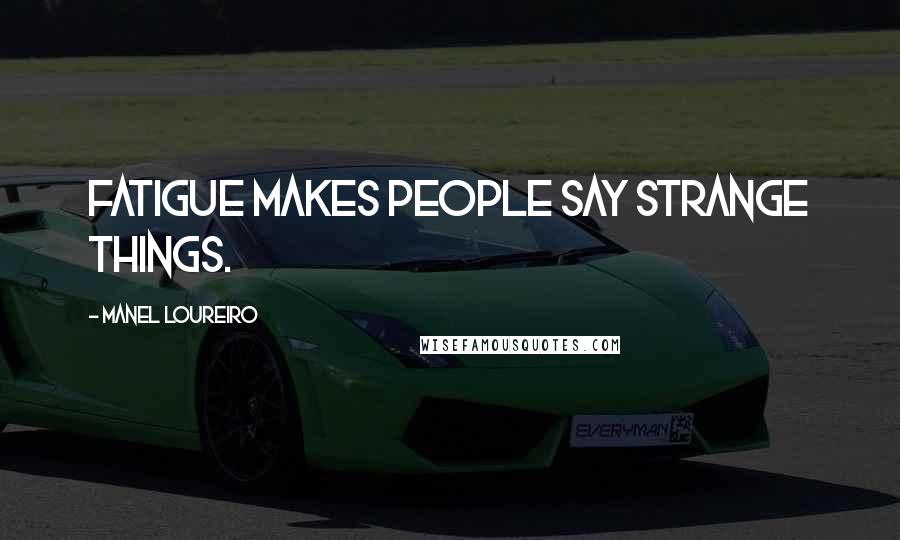 Manel Loureiro Quotes: Fatigue makes people say strange things.