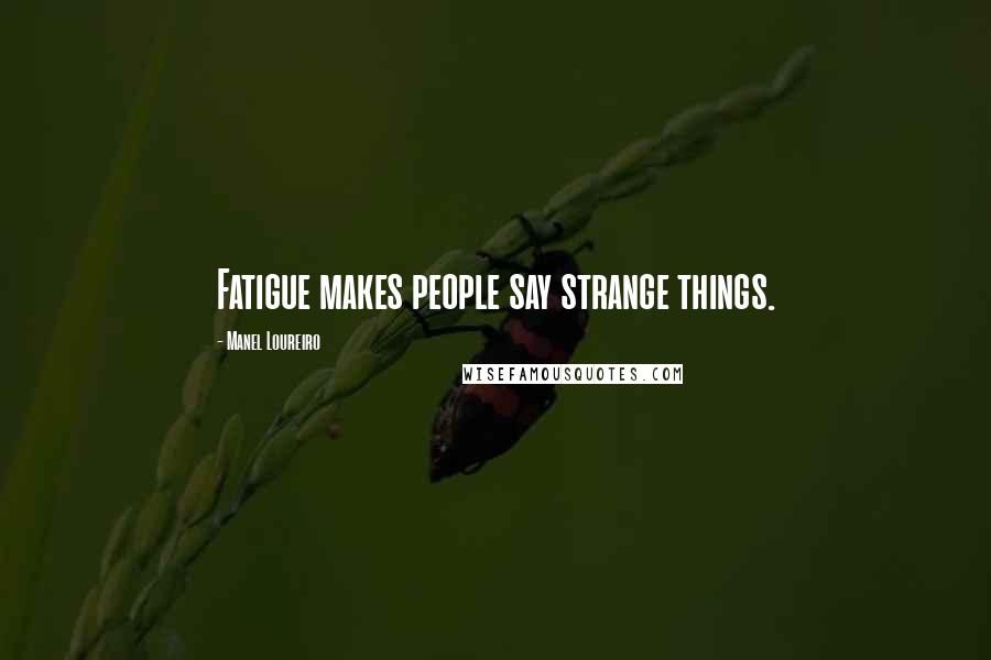 Manel Loureiro Quotes: Fatigue makes people say strange things.