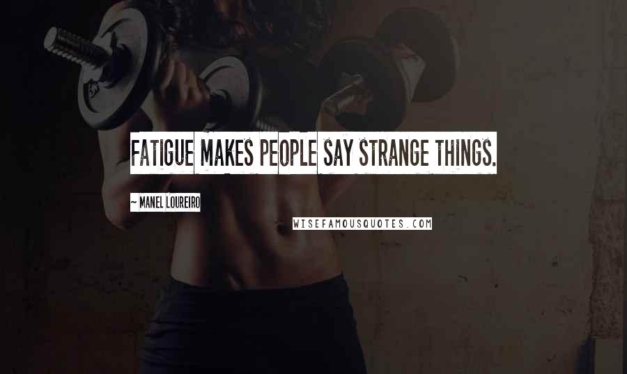 Manel Loureiro Quotes: Fatigue makes people say strange things.