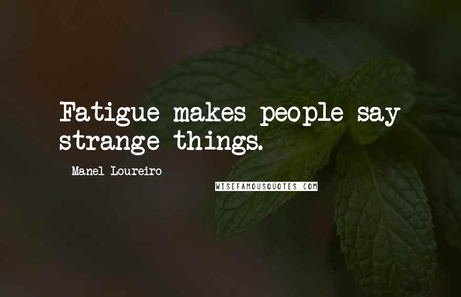 Manel Loureiro Quotes: Fatigue makes people say strange things.