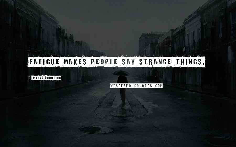 Manel Loureiro Quotes: Fatigue makes people say strange things.