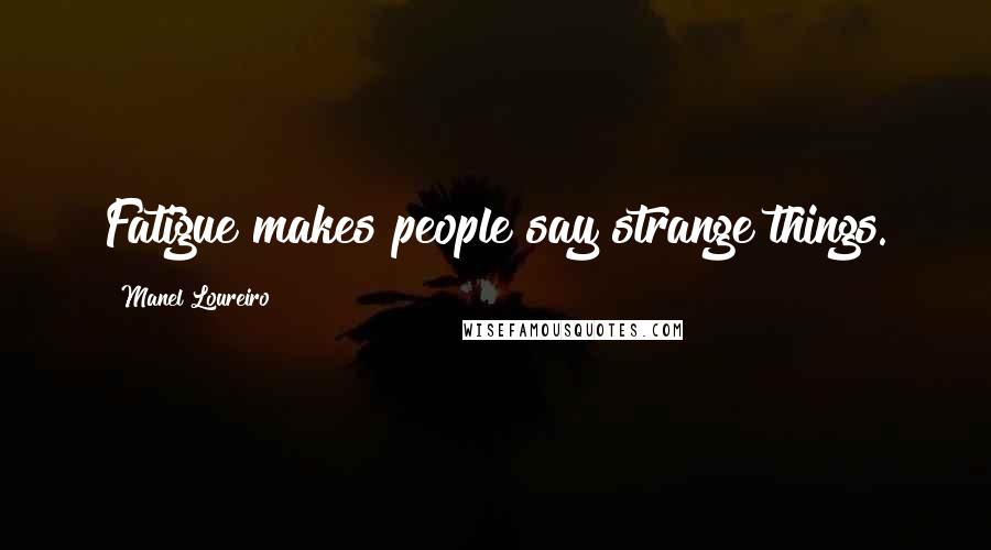 Manel Loureiro Quotes: Fatigue makes people say strange things.