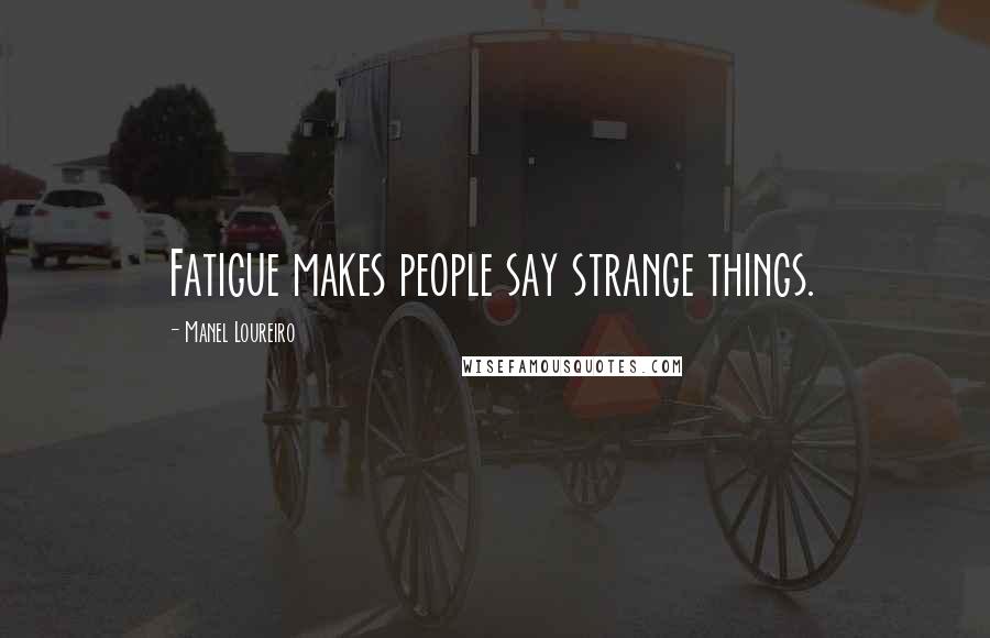 Manel Loureiro Quotes: Fatigue makes people say strange things.