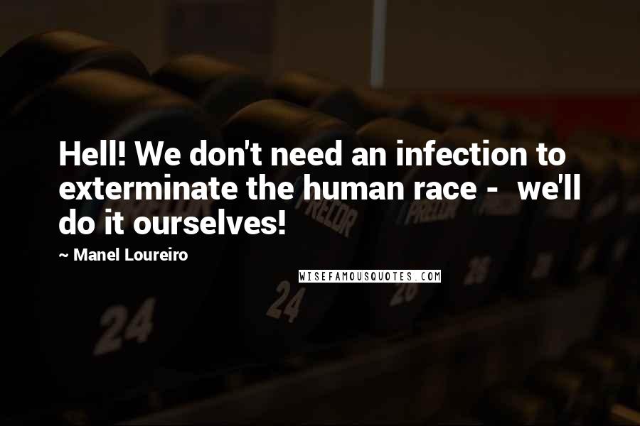 Manel Loureiro Quotes: Hell! We don't need an infection to exterminate the human race -  we'll do it ourselves!