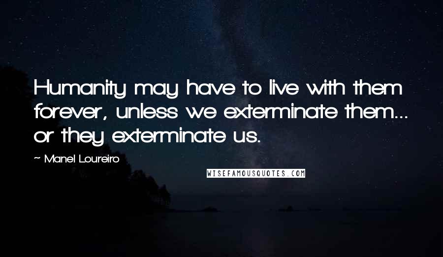 Manel Loureiro Quotes: Humanity may have to live with them forever, unless we exterminate them... or they exterminate us.