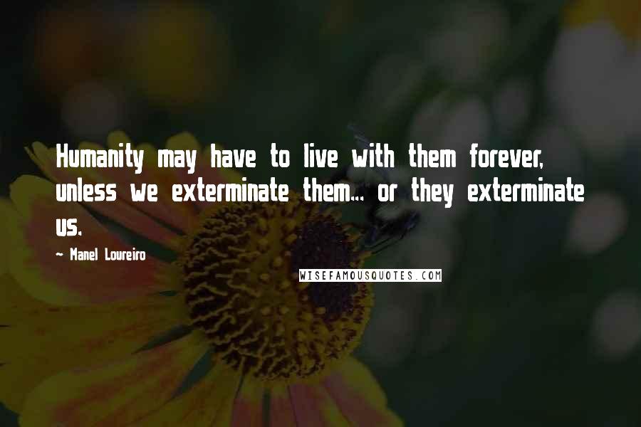 Manel Loureiro Quotes: Humanity may have to live with them forever, unless we exterminate them... or they exterminate us.