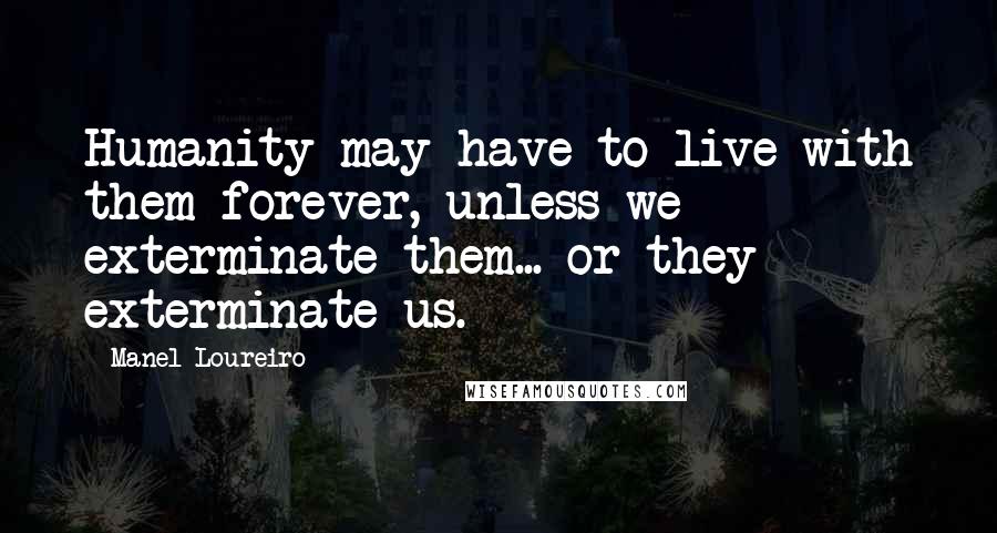 Manel Loureiro Quotes: Humanity may have to live with them forever, unless we exterminate them... or they exterminate us.