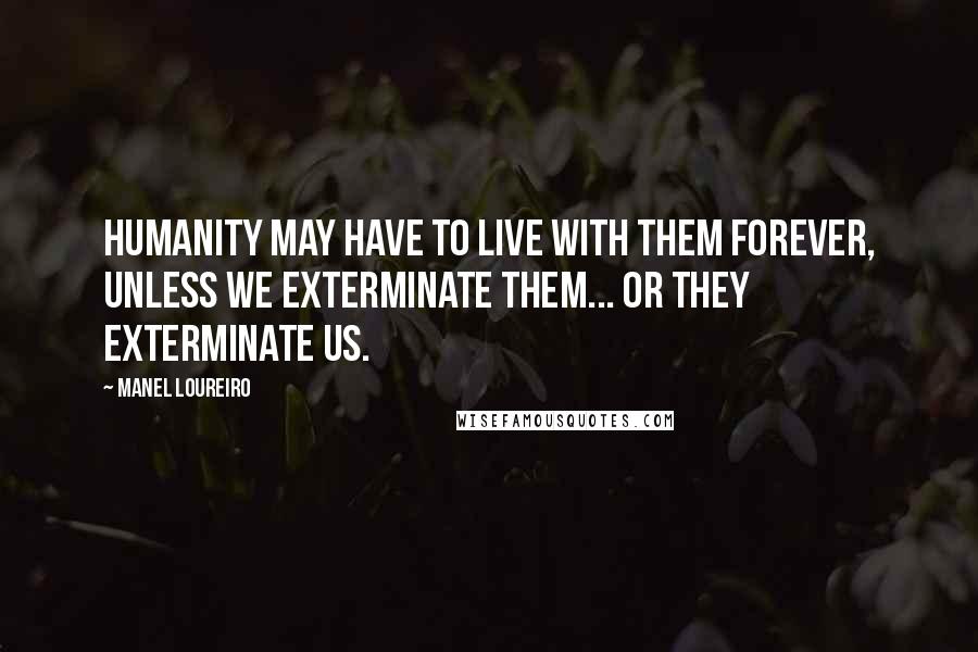 Manel Loureiro Quotes: Humanity may have to live with them forever, unless we exterminate them... or they exterminate us.