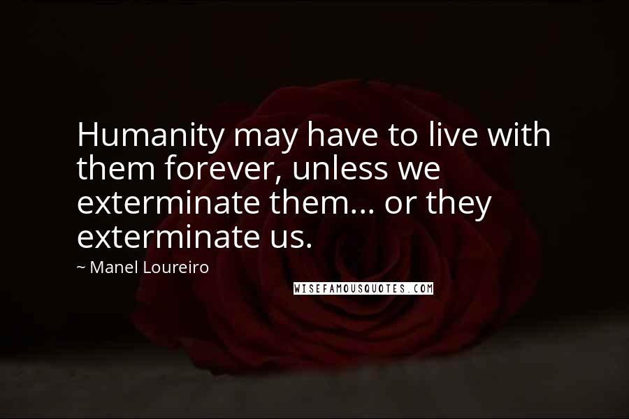 Manel Loureiro Quotes: Humanity may have to live with them forever, unless we exterminate them... or they exterminate us.