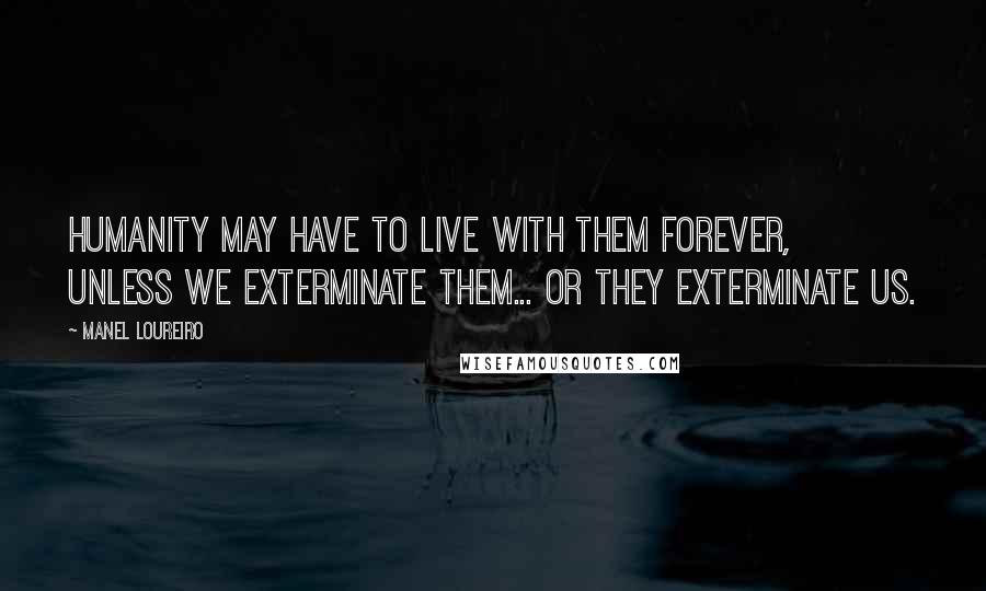 Manel Loureiro Quotes: Humanity may have to live with them forever, unless we exterminate them... or they exterminate us.