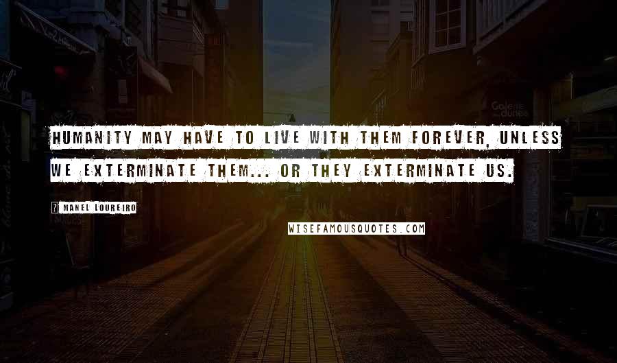 Manel Loureiro Quotes: Humanity may have to live with them forever, unless we exterminate them... or they exterminate us.