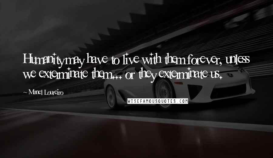 Manel Loureiro Quotes: Humanity may have to live with them forever, unless we exterminate them... or they exterminate us.