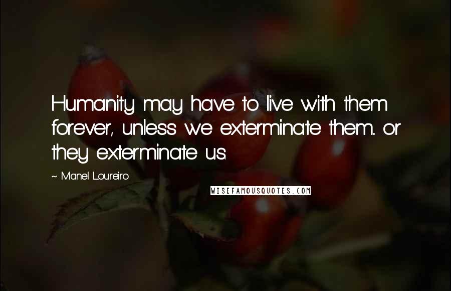 Manel Loureiro Quotes: Humanity may have to live with them forever, unless we exterminate them... or they exterminate us.