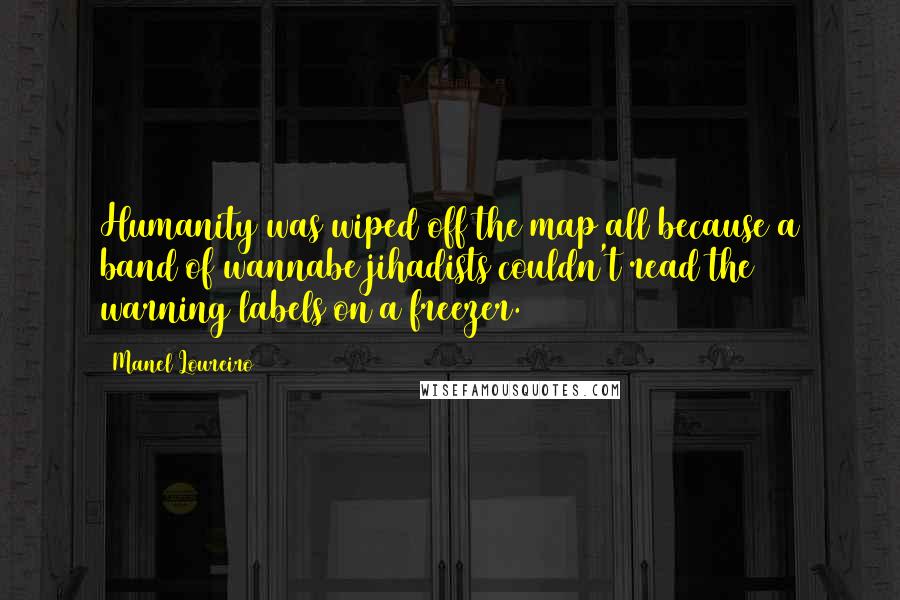 Manel Loureiro Quotes: Humanity was wiped off the map all because a band of wannabe jihadists couldn't read the warning labels on a freezer.