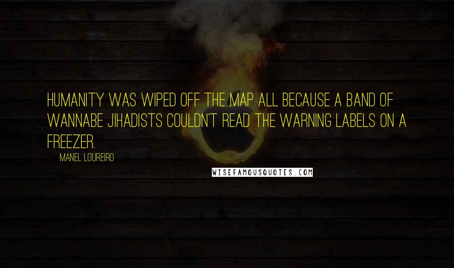 Manel Loureiro Quotes: Humanity was wiped off the map all because a band of wannabe jihadists couldn't read the warning labels on a freezer.