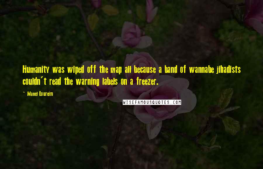 Manel Loureiro Quotes: Humanity was wiped off the map all because a band of wannabe jihadists couldn't read the warning labels on a freezer.