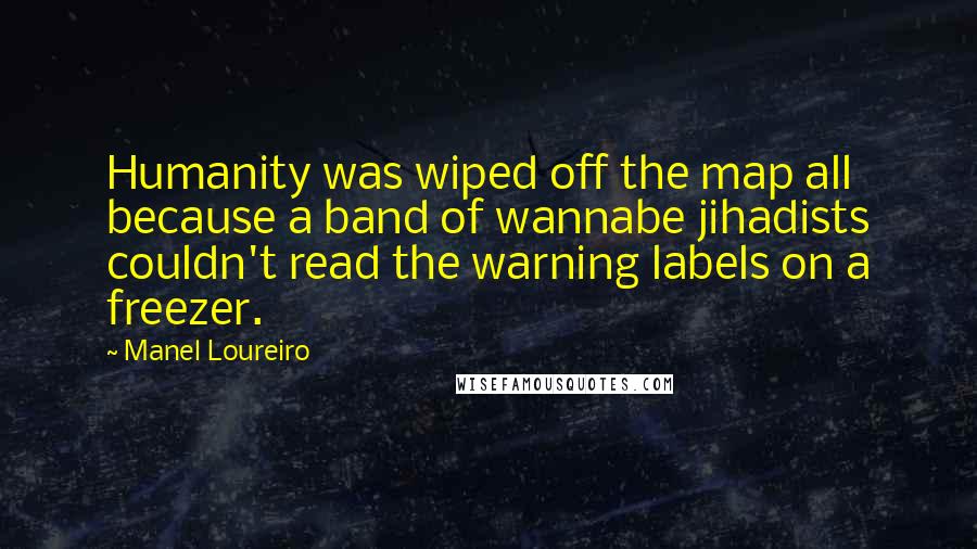 Manel Loureiro Quotes: Humanity was wiped off the map all because a band of wannabe jihadists couldn't read the warning labels on a freezer.